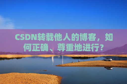 CSDN转载他人的博客,如何正确、尊重地进行? CSDN转载他人的博客,如何正确、尊重地进行?