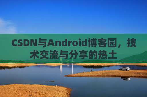 CSDN与Android博客园,技术交流与分享的热土