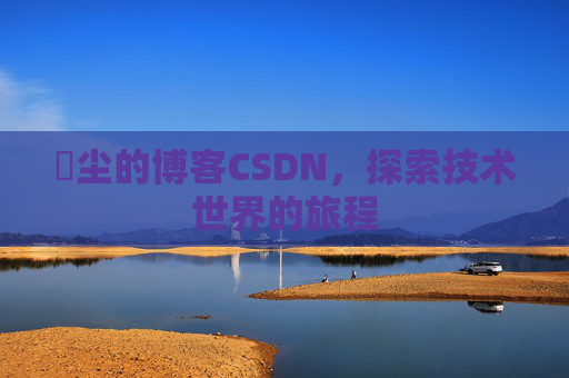 玦尘的博客CSDN，探索技术世界的旅程