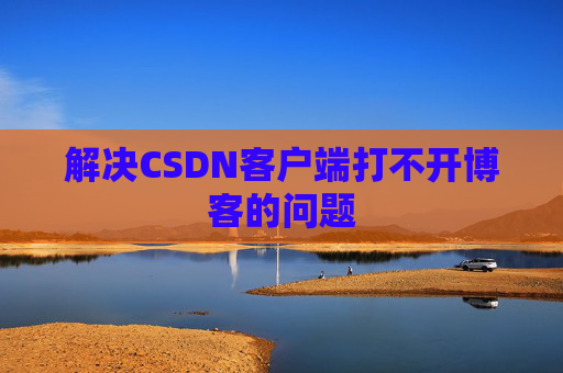解决CSDN客户端打不开博客的问题